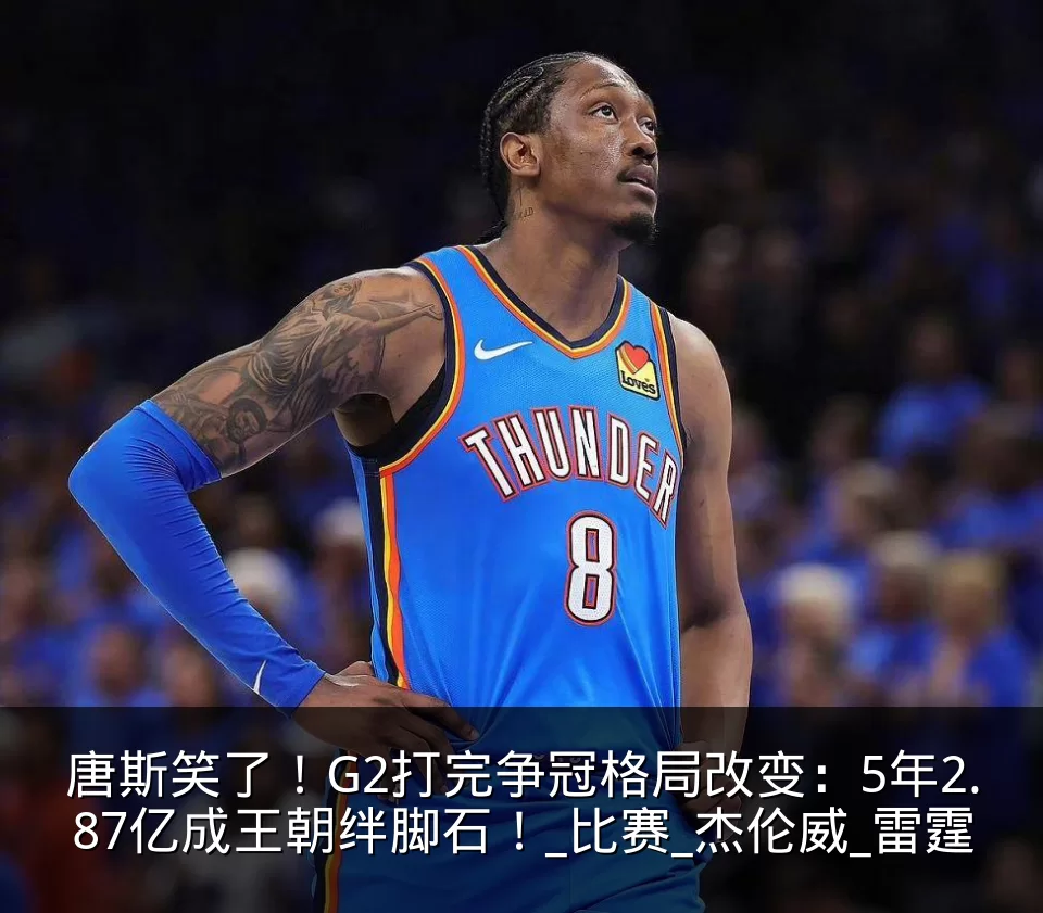 唐斯笑了!G2打完争冠格局改变:5年2.87亿成王朝绊脚石!_比赛_杰伦威_雷霆
