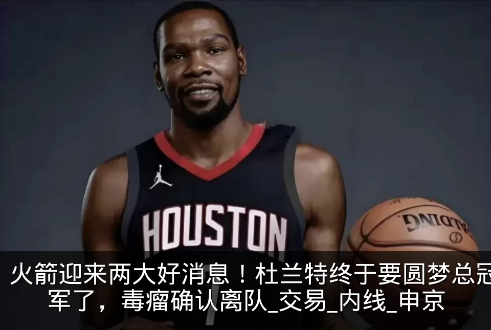 火箭迎来两大好消息!杜兰特终于要圆梦总冠军了,毒瘤确认离队_交易_内线_申京